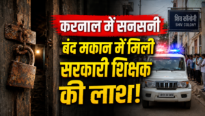 करनाल में सनसनी: बंद मकान से आ रही थी बदबू, दरवाजा खोला तो अंदर पड़ी थी सरकारी स्कूल के शिक्षक की लाश